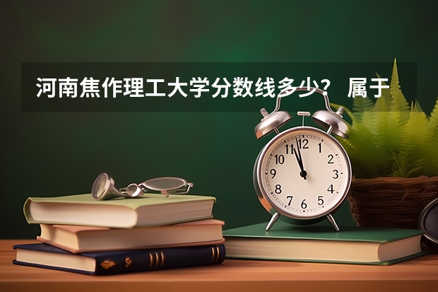河南焦作理工大学分数线多少？ 属于几本？