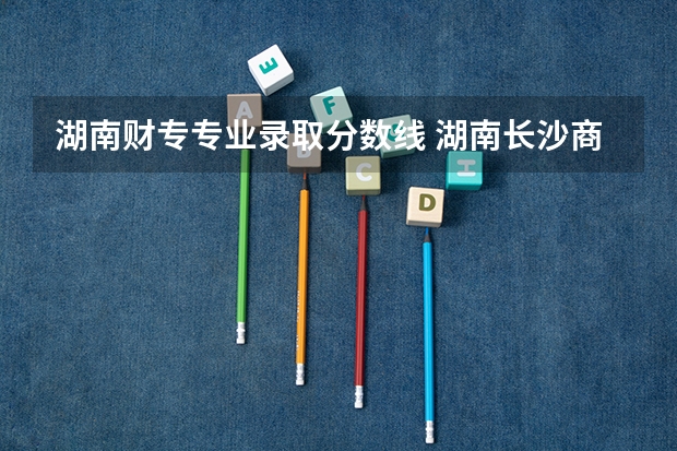 湖南财专专业录取分数线 湖南长沙商科和金融专业最好的大学是？