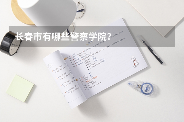 长春市有哪些警察学院？