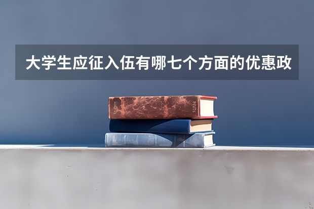 大学生应征入伍有哪七个方面的优惠政策?具体内容是什么?
