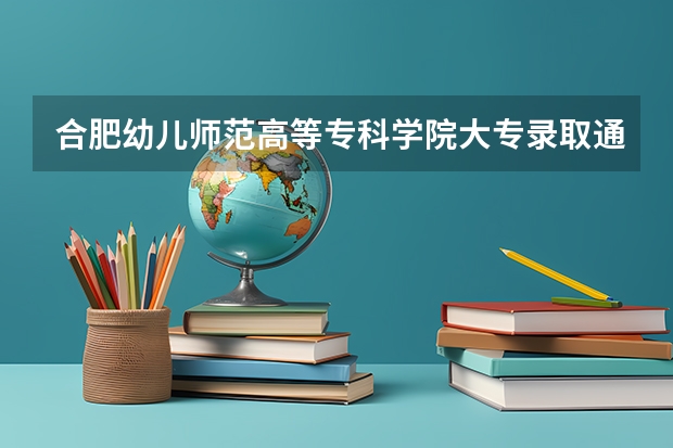 合肥幼儿师范高等专科学院大专录取通知书什么时候寄？