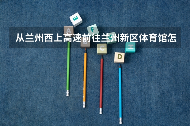 从兰州西上高速前往兰州新区体育馆怎么走