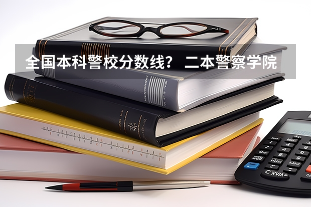 全国本科警校分数线？ 二本警察学院排名及分数线