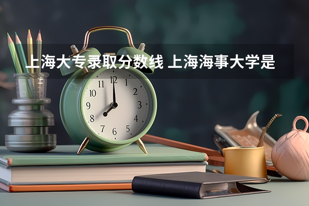 上海大专录取分数线 上海海事大学是本几？