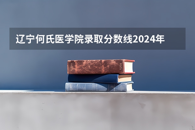 辽宁何氏医学院录取分数线2024年是多少分(附各省录取最低分)
