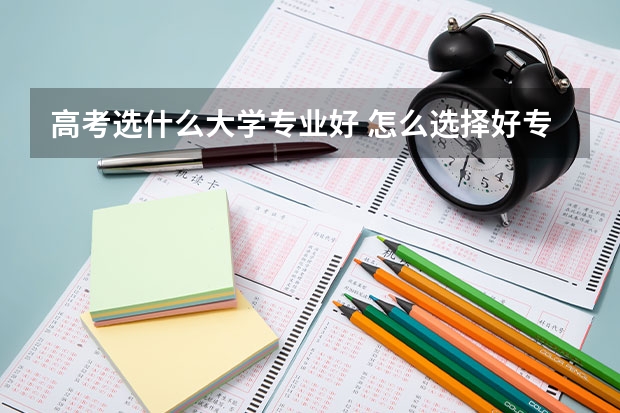 高考选什么大学专业好 怎么选择好专业