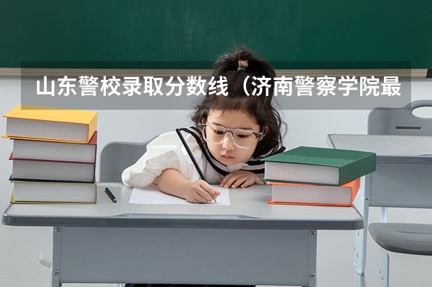 山东警校录取分数线（济南警察学院最低录取分数线）