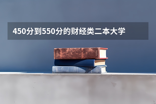 450分到550分的财经类二本大学（铁饭碗二本大学排名）