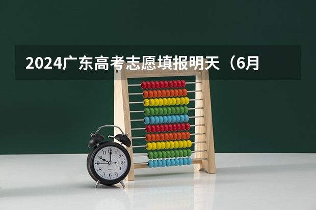 2024广东高考志愿填报明天（6月28日）开始！各批次各类型填报时间一览表（广东省高考志愿填报时间）