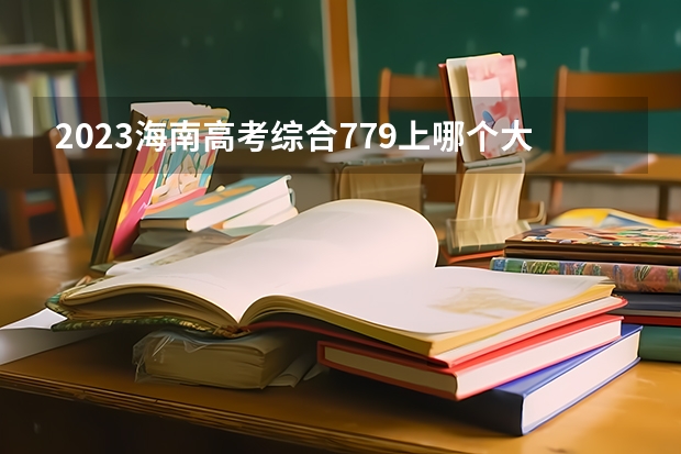 2023海南高考综合779上哪个大学合适