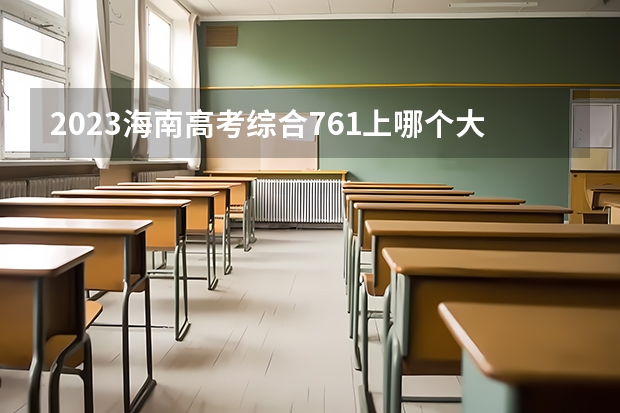 2023海南高考综合761上哪个大学合适