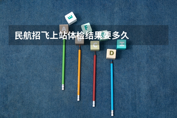 民航招飞上站体检结果要多久