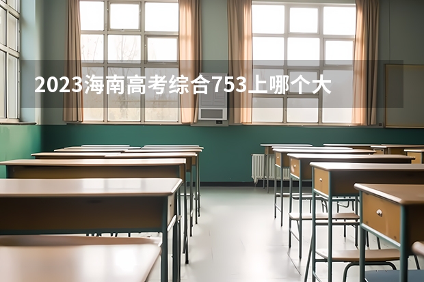 2023海南高考综合753上哪个大学合适