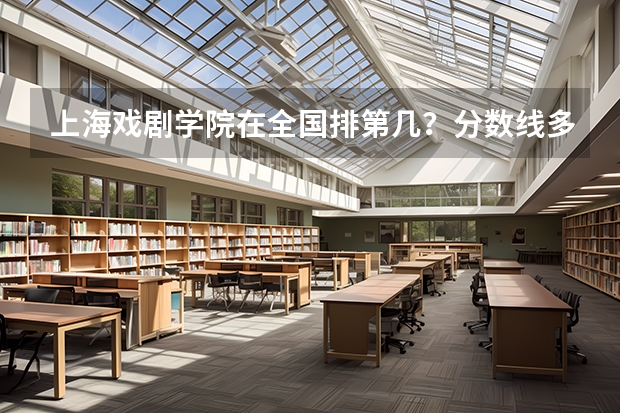 上海戏剧学院在全国排第几？分数线多少？