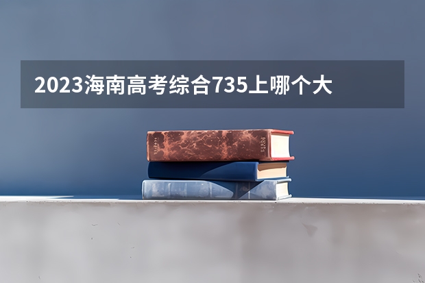 2023海南高考综合735上哪个大学合适