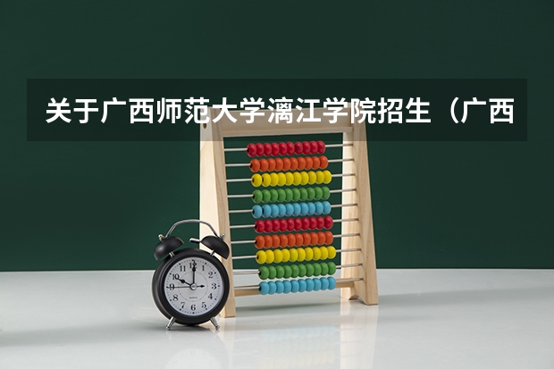 关于广西师范大学漓江学院招生(广西师范大学,广西师范大学漓江学院与桂林师专的区别)