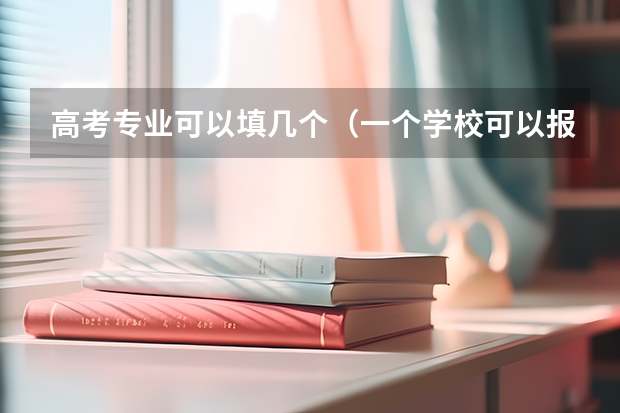 高考专业可以填几个（一个学校可以报几个专业 2024高考志愿设置）