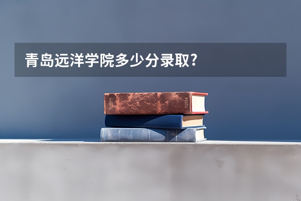 青岛远洋学院多少分录取?