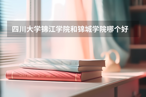 四川大学锦江学院和锦城学院哪个好