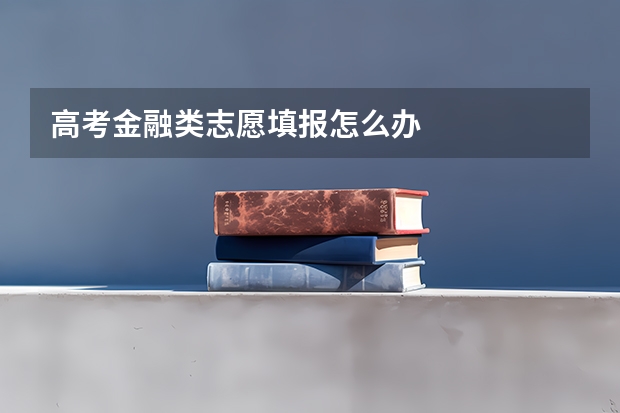 高考金融类志愿填报怎么办