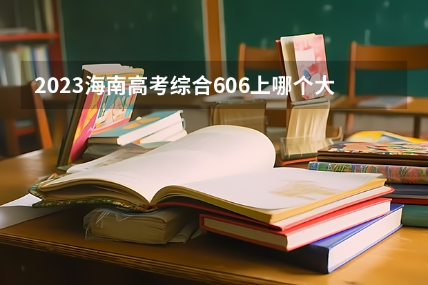 2023海南高考综合606上哪个大学合适