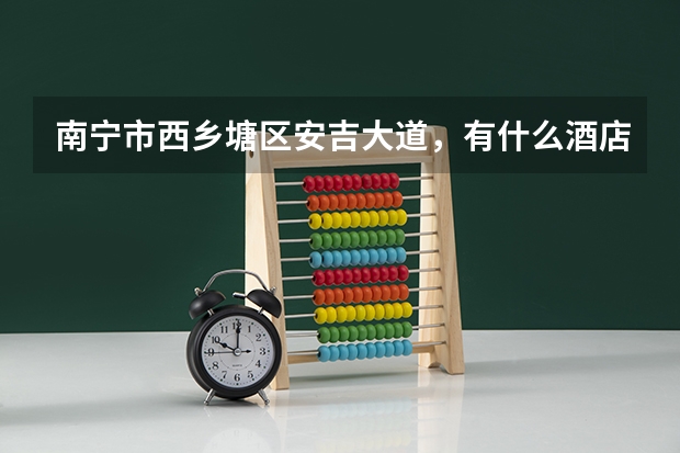 南宁市西乡塘区安吉大道，有什么酒店