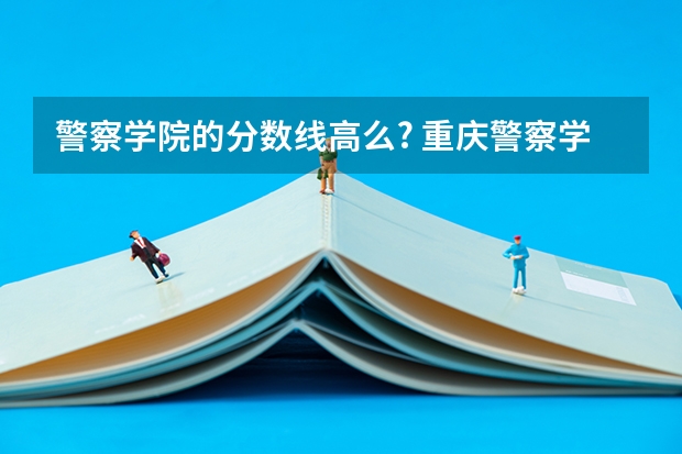 警察学院的分数线高么? 重庆警察学院分数线