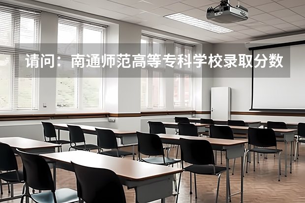 请问：南通师范高等专科学校录取分数线是多少？