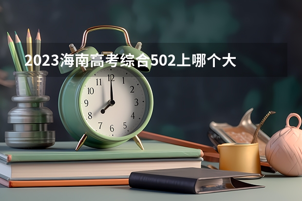 2023海南高考综合502上哪个大学合适