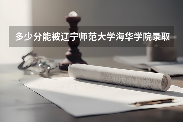 多少分能被辽宁师范大学海华学院录取
