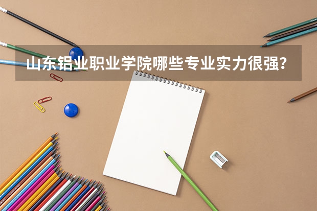 山东铝业职业学院哪些专业实力很强？