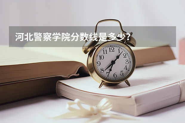 河北警察学院分数线是多少？