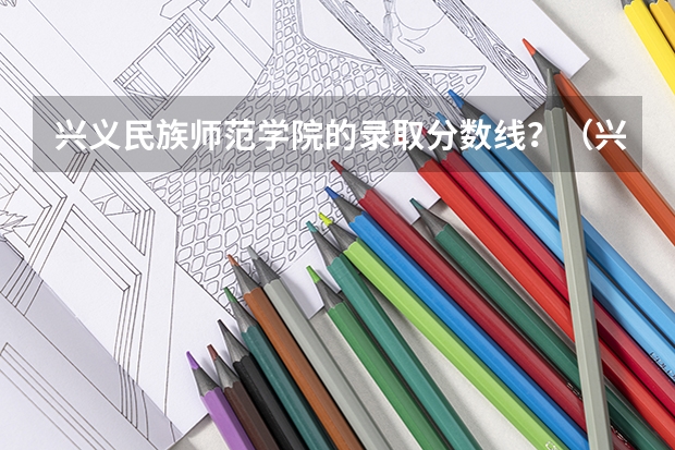 兴义民族师范学院的录取分数线？（兴义民族师范学院专升本分数线）