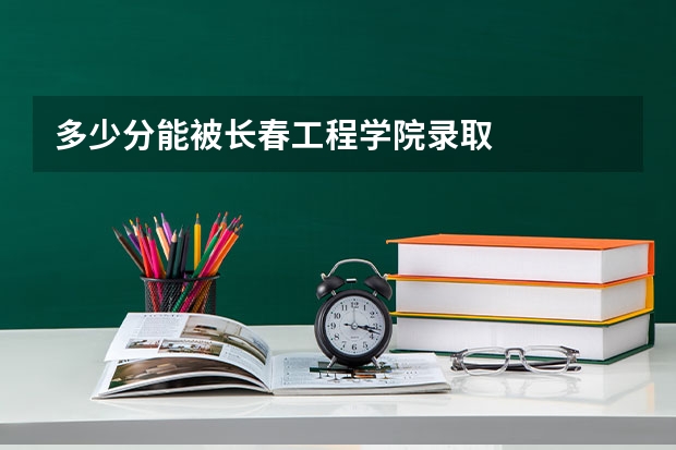 多少分能被长春工程学院录取
