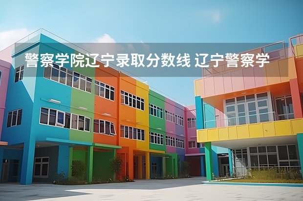 警察学院辽宁录取分数线 辽宁警察学院录取分数线