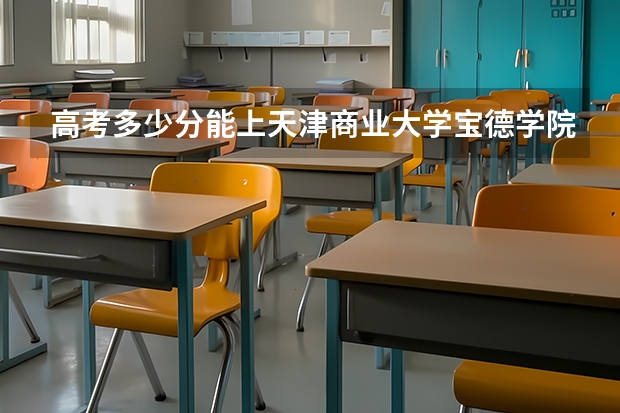 高考多少分能上天津商业大学宝德学院