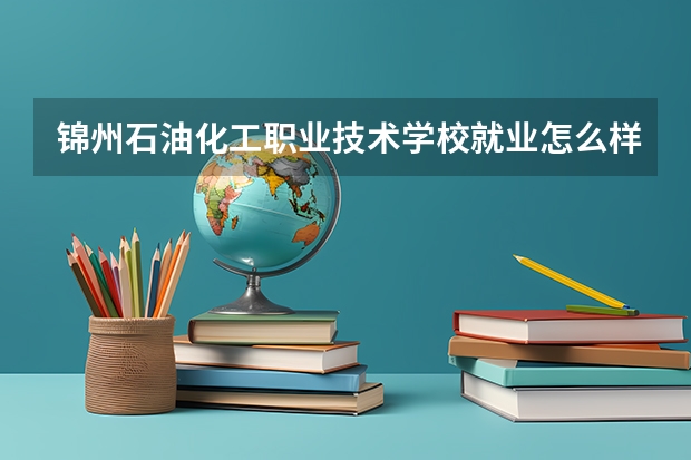 锦州石油化工职业技术学校就业怎么样