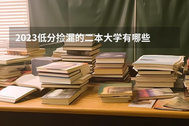 2023低分捡漏的二本大学有哪些 什么学校适合捡漏