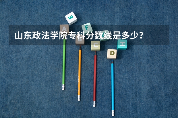 山东政法学院专科分数线是多少？