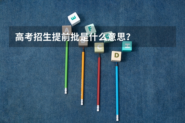 高考招生提前批是什么意思？