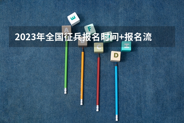 2023年全国征兵报名时间+报名流程（当兵报名2023年报名时间）（当兵流程及具体时间）