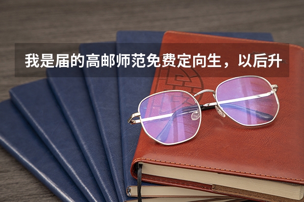 我是届的高邮师范免费定向生，以后升本怎么升？了解的告诉我下，谢啦~~~