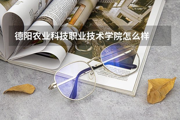 德阳农业科技职业技术学院怎么样