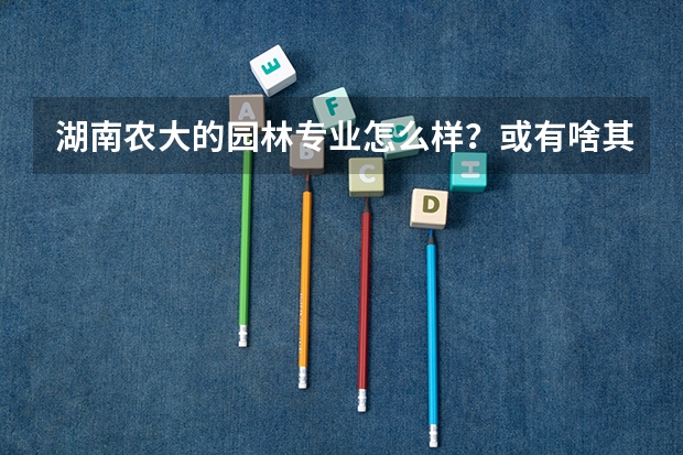 湖南农大的园林专业怎么样？或有啥其他文科可以读的好专业？还是继续学美术考艺术管理或美术学？