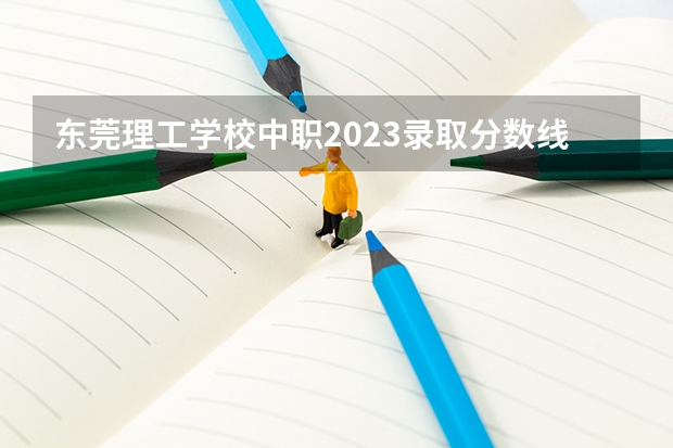 东莞理工学校中职2023录取分数线是多少？