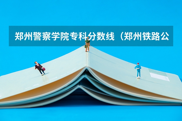 郑州警察学院专科分数线（郑州铁路公安警察学院录取分数线）