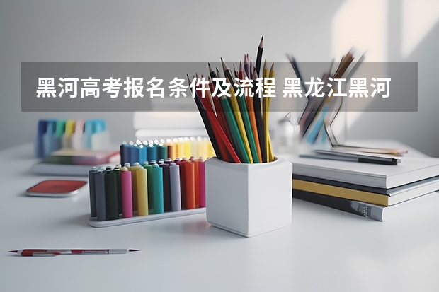 黑河高考报名条件及流程 黑龙江黑河高考时间2024年时间表、科目安排及各科分数 6月7日-10日