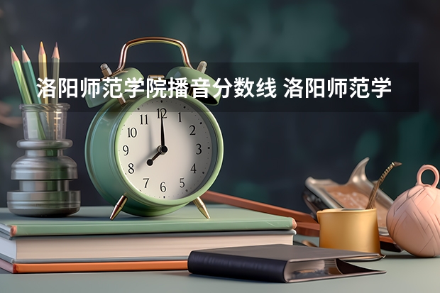 洛阳师范学院播音分数线 洛阳师范学院中外合作办学分数线