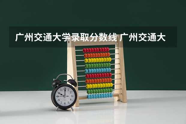 广州交通大学录取分数线 广州交通大学招生分数线