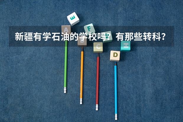 新疆有学石油的学校吗?有那些转科?分数线大概是多少?